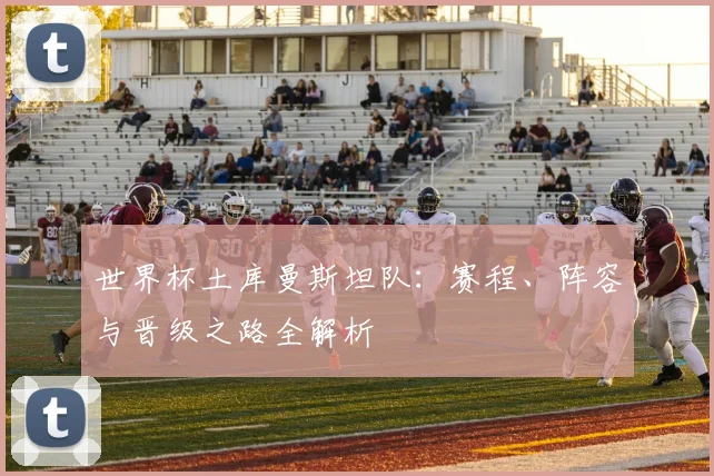 世界杯土库曼斯坦队：赛程、阵容与晋级之路全解析