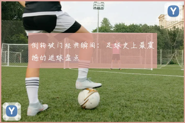 倒钩破门经典瞬间：足球史上最震撼的进球盘点
