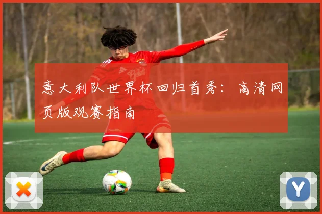 意大利队世界杯回归首秀:高清网页版观赛指南