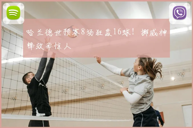 哈兰德世预赛8场狂轰16球！挪威神锋效率惊人