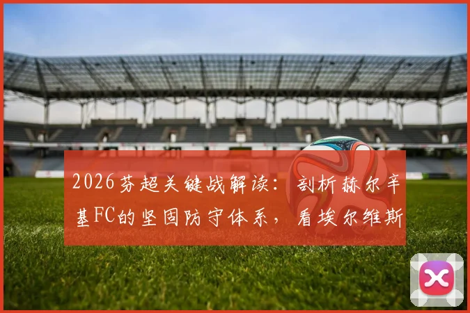 2026芬超关键战解读：剖析赫尔辛基FC的坚固防守体系，看埃尔维斯本场如何破局争夺客场首胜