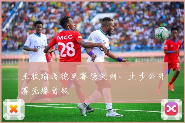 王欣瑜马德里赛场失利，止步公开赛无缘晋级
