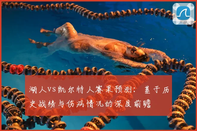 湖人vs凯尔特人赛果预测：基于历史战绩与伤病情况的深度前瞻