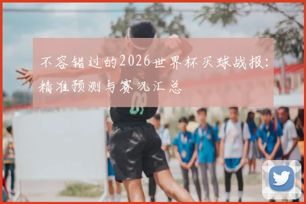 不容错过的2026世界杯买球战报：精准预测与赛况汇总