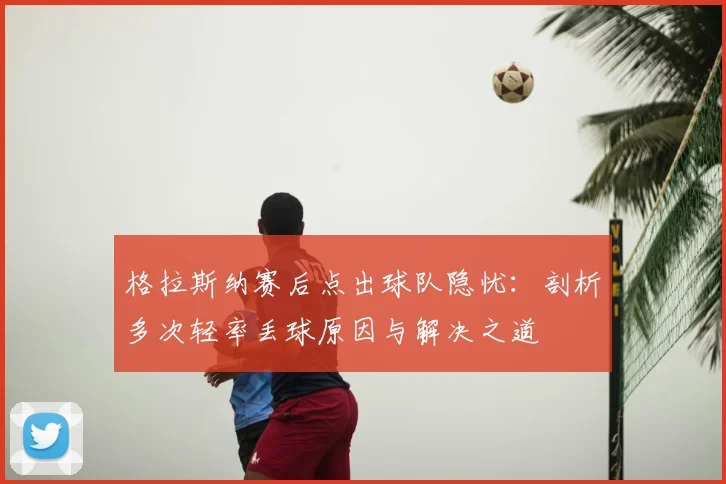 格拉斯纳赛后点出球队隐忧：剖析多次轻率丢球原因与解决之道