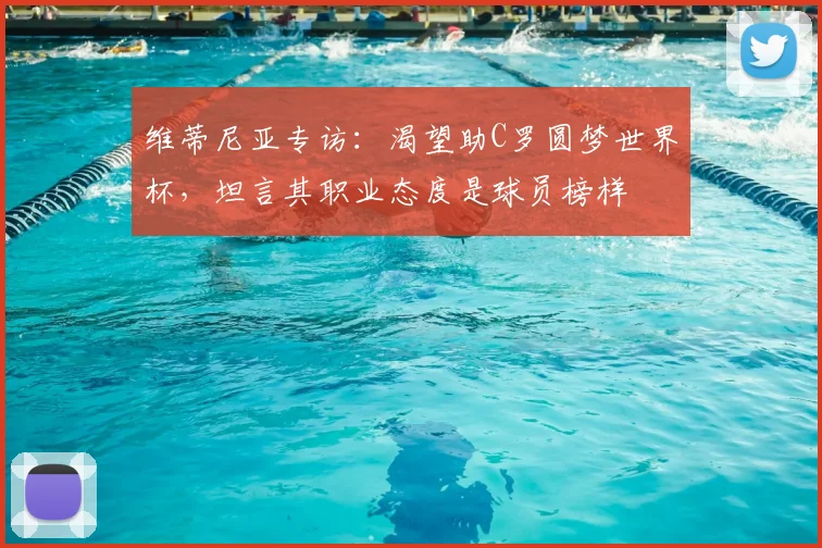 维蒂尼亚专访：渴望助C罗圆梦世界杯，坦言其职业态度是球员榜样