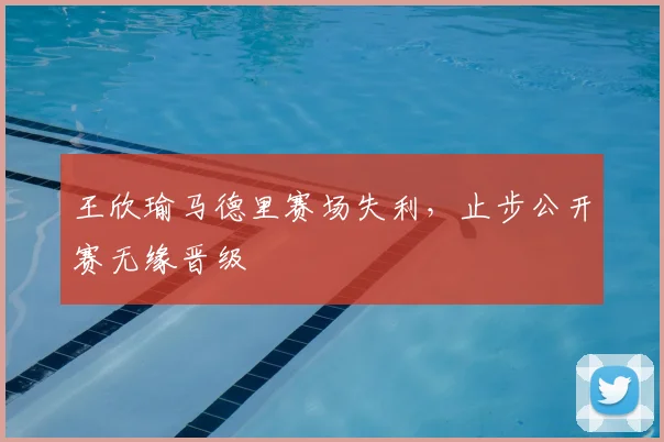 王欣瑜马德里赛场失利，止步公开赛无缘晋级