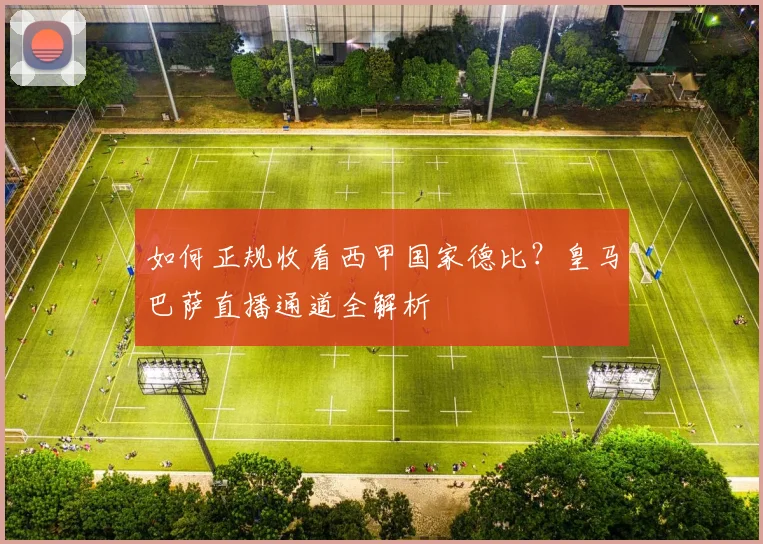 如何正规收看西甲国家德比?皇马巴萨直播通道全解析