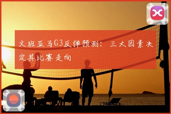 文班亚马G3反弹预测:三大因素决定其比赛走向