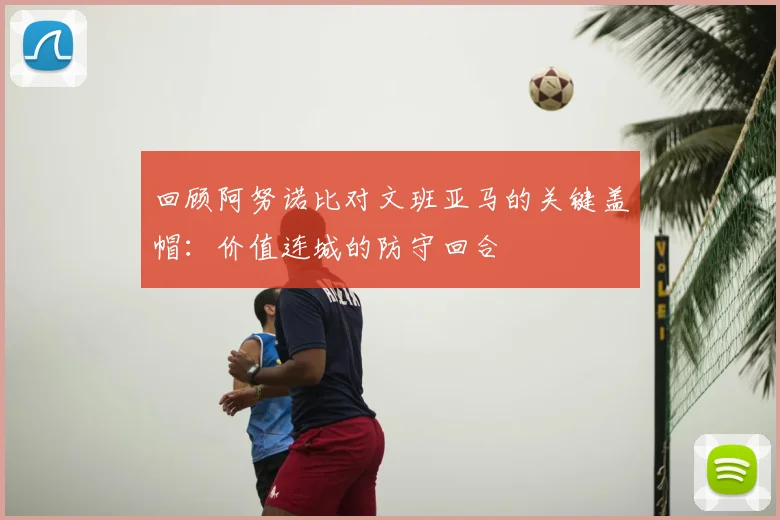 回顾阿努诺比对文班亚马的关键盖帽：价值连城的防守回合