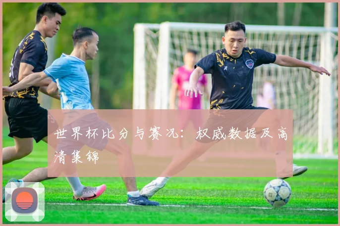 世界杯比分与赛况:权威数据及高清集锦