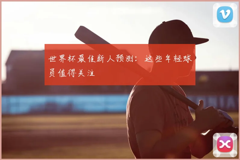 世界杯最佳新人预测：这些年轻球员值得关注