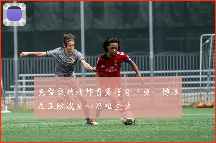 克雷莫纳新帅首秀誓夺三分，博洛尼亚欧战分心恐难全力