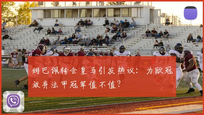 姆巴佩转会皇马引发热议：为欧冠放弃法甲冠军值不值？