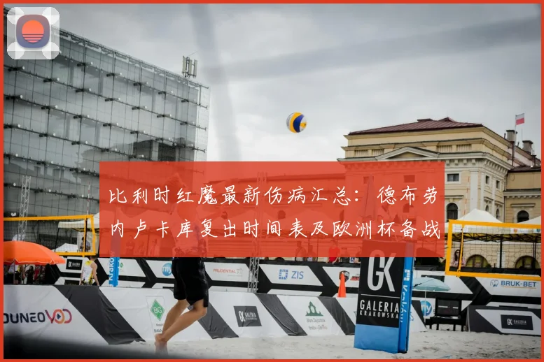 比利时红魔最新伤病汇总：德布劳内卢卡库复出时间表及欧洲杯备战影响