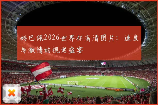 姆巴佩2026世界杯高清图片：速度与激情的视觉盛宴
