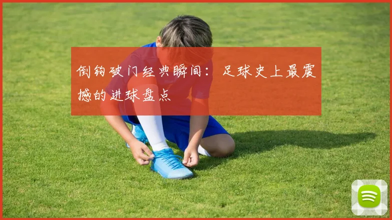 倒钩破门经典瞬间：足球史上最震撼的进球盘点