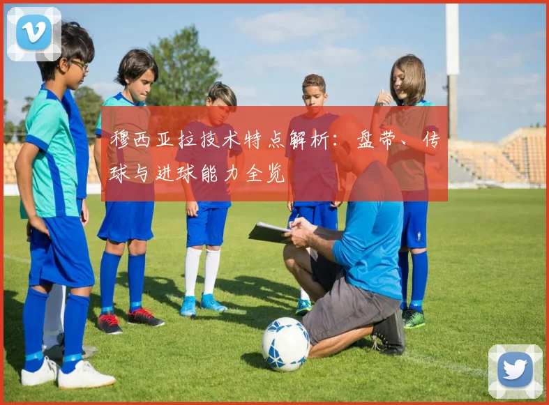 穆西亚拉技术特点解析:盘带、传球与进球能力全览