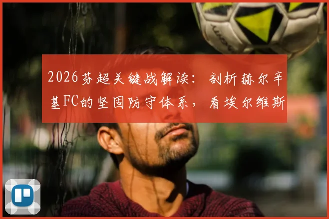 2026芬超关键战解读:剖析赫尔辛基FC的坚固防守体系,看埃尔维斯本场如何破局争夺客场首胜