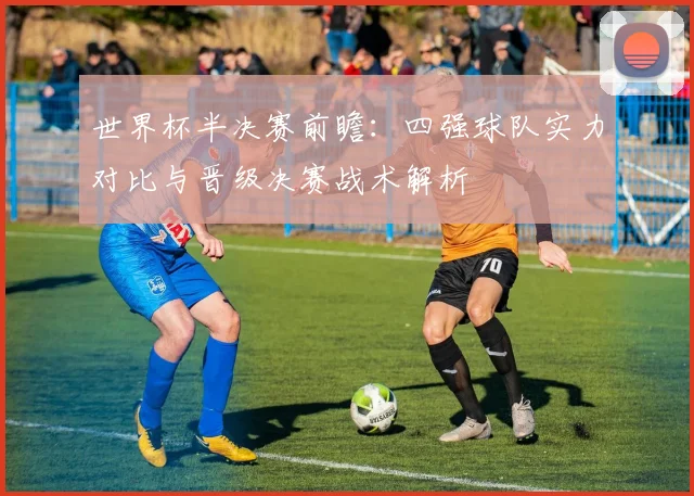 世界杯半决赛前瞻:四强球队实力对比与晋级决赛战术解析