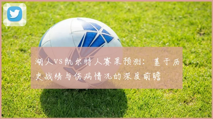 湖人vs凯尔特人赛果预测:基于历史战绩与伤病情况的深度前瞻