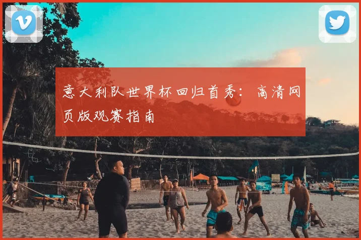 意大利队世界杯回归首秀：高清网页版观赛指南