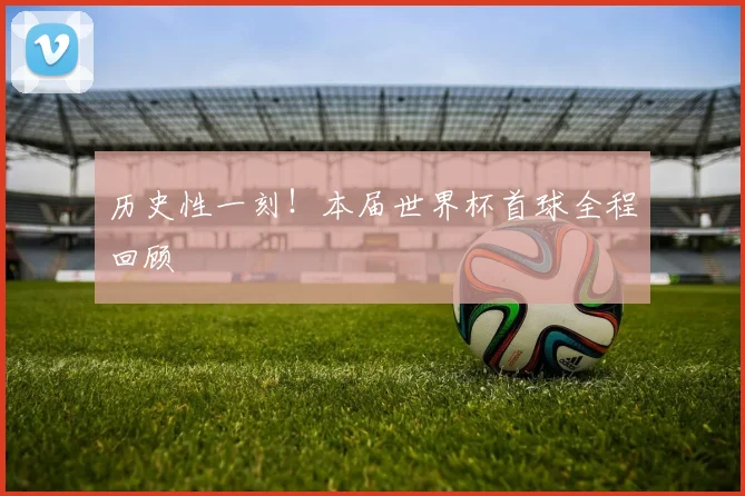历史性一刻！本届世界杯首球全程回顾
