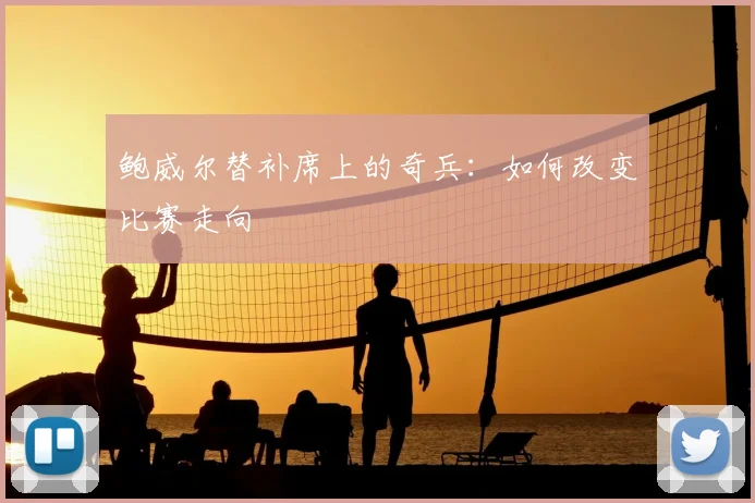 鲍威尔替补席上的奇兵：如何改变比赛走向