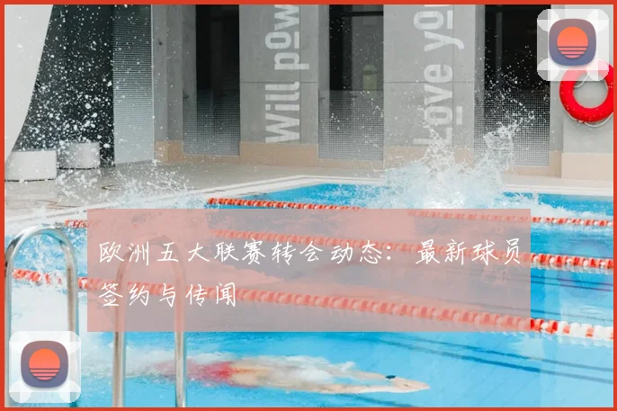 欧洲五大联赛转会动态：最新球员签约与传闻